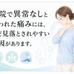 病院で異常なしと言われた痛みには、まだ見落とされやすい原因があります